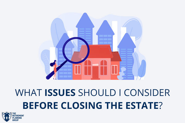 [Checklists and Flow Charts] - What Issues Should I Consider Before Closing The Estate? | The Retirement Planning Group