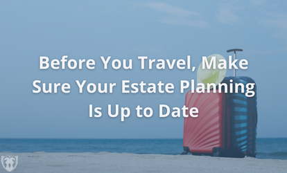 Before You Travel, Make Sure Your Estate Planning Is Up to Date